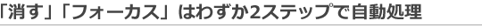 「消す」「フォーカス」はわずか2ステップで自動処理