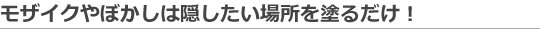 モザイクやぼかしは隠したい場所を塗るだけ！