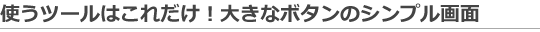 使うツールはこれだけ!大きなボタンのシンプル画面