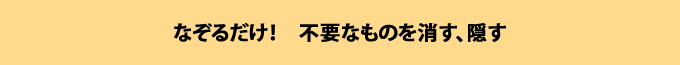 なぞるだけ！不要なものを消す、隠す